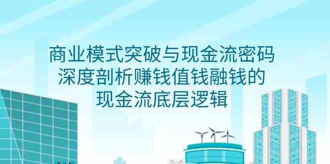 （9422期）商业模式 突破与现金流密码，深度剖析赚钱值钱融钱的现金流底层逻辑-无水印-iTZL项目网