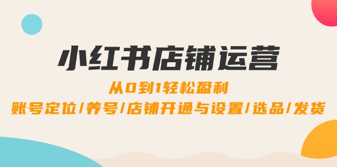 （12570期）小红书店铺运营：0到1轻松盈利，账号定位/养号/店铺开通与设置/选品/发货-iTZL项目网