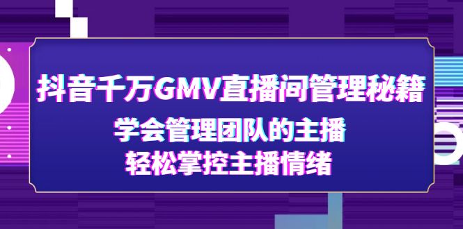 （4748期）抖音千万GMV直播间管理秘籍：学会管理团队的主播，轻松掌控主播情绪-iTZL项目网