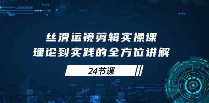 （10125期）丝滑运镜剪辑实操课，理论到实践的全方位讲解（24节课）-iTZL项目网