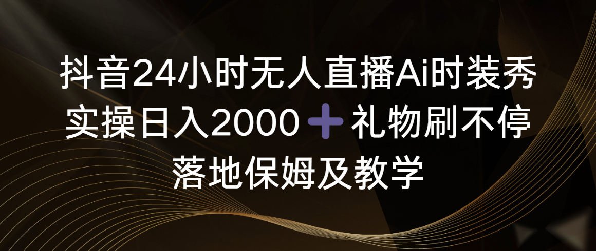 （8831期）抖音24小时无人直播Ai时装秀，实操日入2000+，礼物刷不停，落地保姆及教学-iTZL项目网