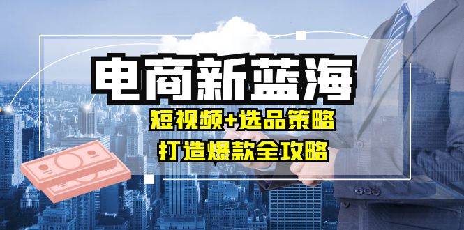 （12677期）商家必看电商新蓝海：短视频+选品策略，打造爆款全攻略，月入10w+-iTZL项目网