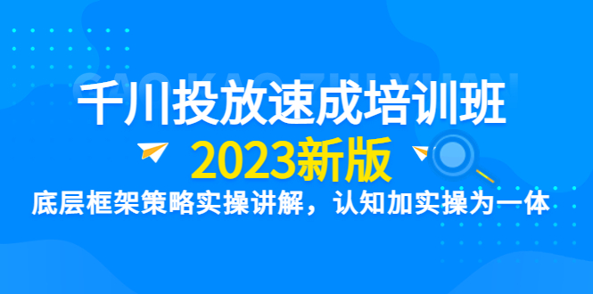 （6205期）千川投放速成培训班【2023新版】底层框架策略实操讲解，认知加实操为一体-iTZL项目网