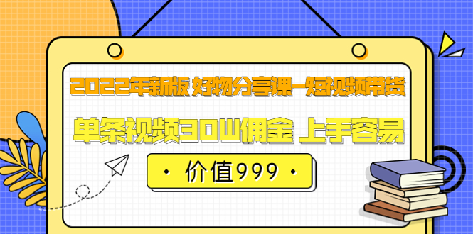 （3462期）2022年新版 好物分享课-短视频带货：单条视频30W佣金 上手容易-iTZL项目网