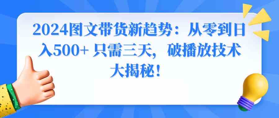 （8904期）2024图文带货新趋势：从零到日入500+ 只需三天，破播放技术大揭秘！-iTZL项目网