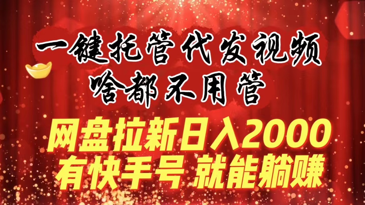 （8718期）一键托管代发视频，啥都不用管，网盘拉新日入2000+，有快手号就能躺赚-iTZL项目网