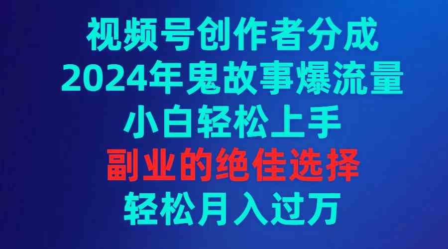 （9385期）视频号创作者分成，2024年鬼故事爆流量，小白轻松上手，副业的绝佳选择…-iTZL项目网