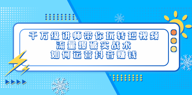 （3622期）千万级讲师带你玩转短视频，流量爆破实战术，如何运营抖音赚钱-iTZL项目网