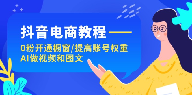 （11761期）抖音电商教程：0粉开通橱窗/提高账号权重/AI做视频和图文-iTZL项目网