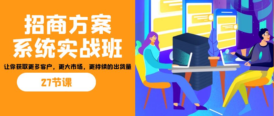 （7004期）招商·方案系统实战班：让你获取更多客户，更大市场，更持续的出货量(27节)-iTZL项目网