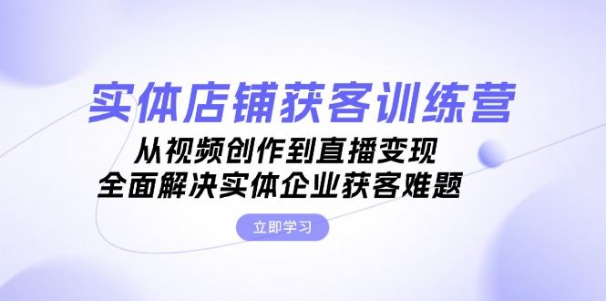 （13161期）实体店铺获客特训营：从视频创作到直播变现，全面解决实体企业获客难题-iTZL项目网