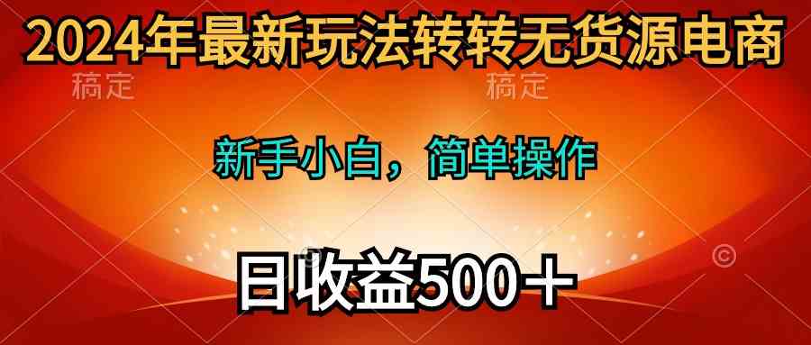 （10003期）2024年最新玩法转转无货源电商，新手小白 简单操作，长期稳定 日收入500＋-iTZL项目网