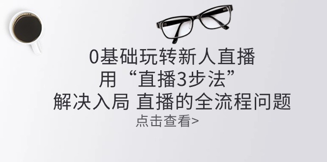 （10916期）零基础玩转新人直播：用“直播3步法”解决入局 直播全流程问题-iTZL项目网