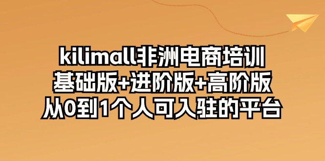 （10374期）kilimall非洲电商培训，基础版+进阶版+高阶版 从0-1个人可入驻的平台-12节-iTZL项目网