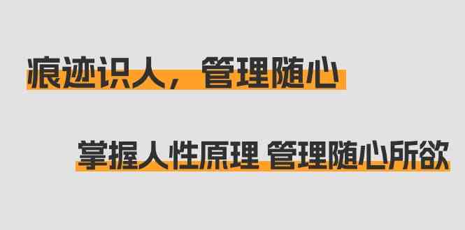 （9125期）痕迹 识人，管理随心：掌握人性原理 管理随心所欲（31节课）-iTZL项目网