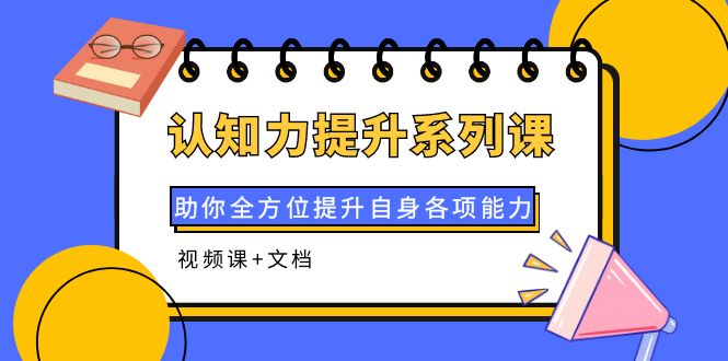 （3870期）认知力提升系列课：助你全方位提升自身各项能力（视频课+文档）-iTZL项目网