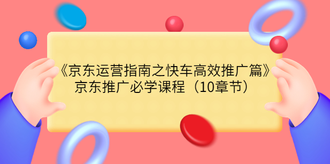 （3498期）《京东运营指南之快车高效推广篇》京东推广必学课程（10章节）-iTZL项目网