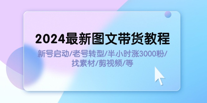 （11940期）2024最新图文带货教程：新号启动/老号转型/半小时涨3000粉/找素材/剪辑-iTZL项目网