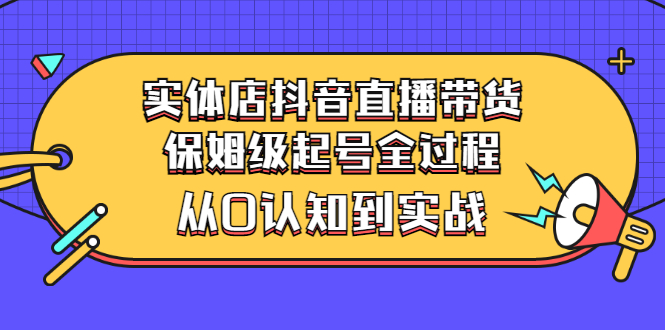 （2777期）实体店抖音直播带货：保姆级起号全过程，从0认知到实战（价值2499元）-iTZL项目网