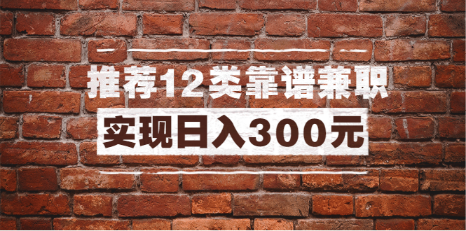 （1434期）全方位推荐12类靠谱兼职，走出兼职陷阱，新手也能实现日入300元（13节课）-iTZL项目网