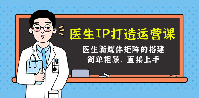 （4320期）医生IP打造运营课，医生新媒体矩阵的搭建，简单粗暴，直接上手-iTZL项目网