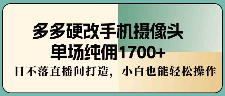 （9228期）多多硬改手机摄像头，单场纯佣1700+，日不落直播间打造，小白也能轻松操作-iTZL项目网