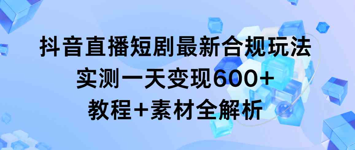 （9113期）抖音直播短剧最新合规玩法，实测一天变现600+，教程+素材全解析-iTZL项目网