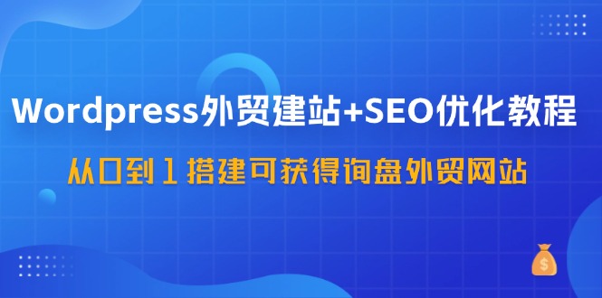 （11911期）WordPress-外贸建站+SEO优化教程：从0到1搭建可获得询盘外贸网站-57节课-iTZL项目网