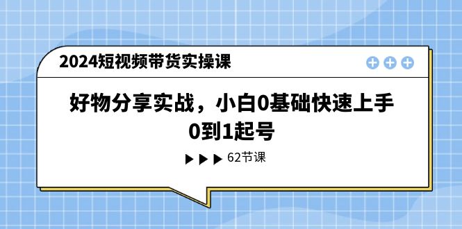 （11372期）2024短视频带货实操课，好物分享实战，小白0基础快速上手，0到1起号-iTZL项目网