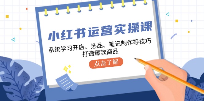 （12884期）小红书运营实操课，系统学习开店、选品、笔记制作等技巧，打造爆款商品-iTZL项目网