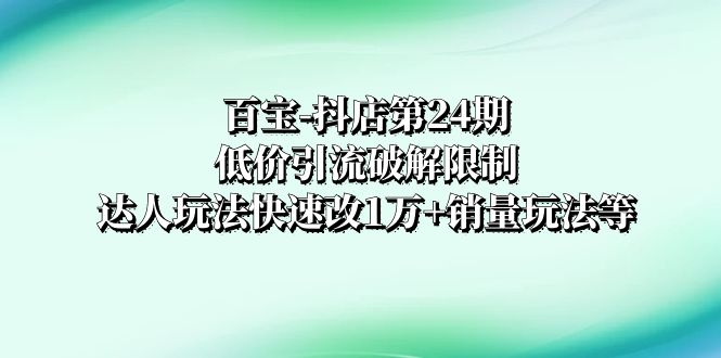 （8178期）百宝-抖店第24期：低价引流破解限制，达人玩法快速改1万+销量玩法等-iTZL项目网