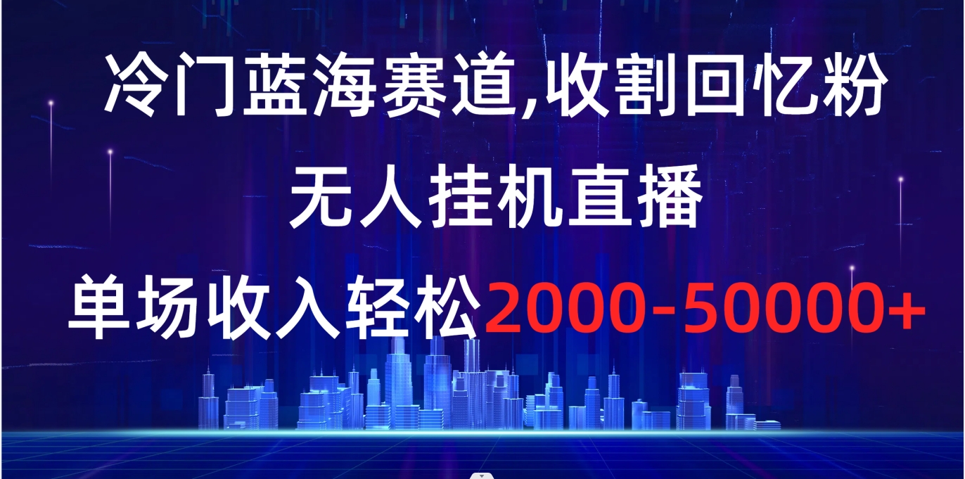 （8544期）冷门蓝海赛道，收割回忆粉，无人挂机直播，单场收入轻松2000-5w+-iTZL项目网