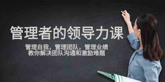 （9665期）管理者领导力课，管理自我，管理团队，管理业绩，教你解决团队沟通和激…-iTZL项目网