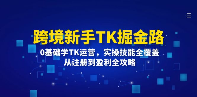 （12287期）跨境新手TK掘金路：0基础学TK运营，实操技能全覆盖，从注册到盈利全攻略-iTZL项目网