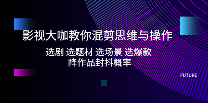 （5084期）影视大咖教你混剪思维与操作：选剧 选题材 选场景 选爆款 降作品封抖概率-iTZL项目网