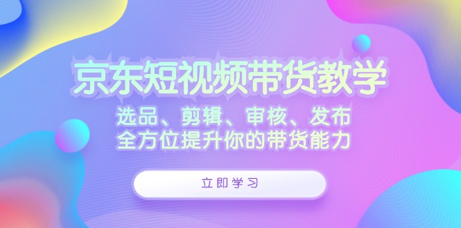 （12573期）京东短视频带货教学：选品、剪辑、审核、发布，全方位提升你的带货能力-iTZL项目网