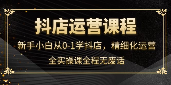 （4001期）抖店运营，新手小白从0-1学抖店，精细化运营，全实操课全程无废话-iTZL项目网