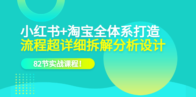 （6172期）小红书+淘宝·全体系打造，流程超详细拆解分析设计，82节实战课程！-iTZL项目网