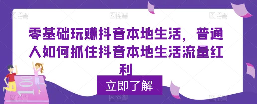 （5886期）0基础玩赚抖音同城本地生活，普通人如何抓住抖音本地生活流量红利-iTZL项目网