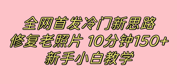 （7484期）全网首发冷门新思路，修复老照片，10分钟收益150+，适合新手操作的项目-iTZL项目网