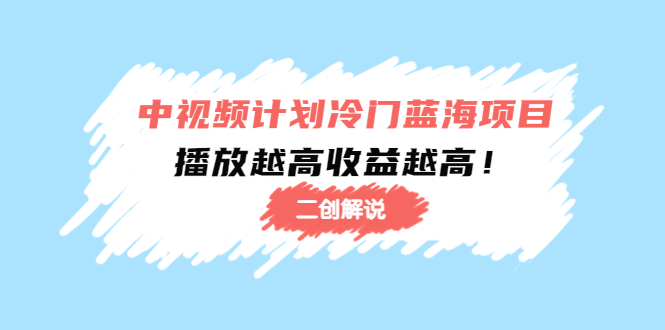 （4308期）中视频计划冷门蓝海项目【二创解说】培训课程：播放越高收益越高！-iTZL项目网