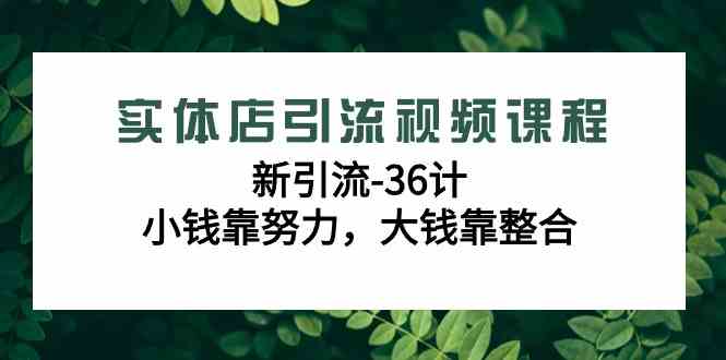 （9048期）实体店引流视频课程，新引流-36计，小钱靠努力，大钱靠整合（48节-无水印）-iTZL项目网