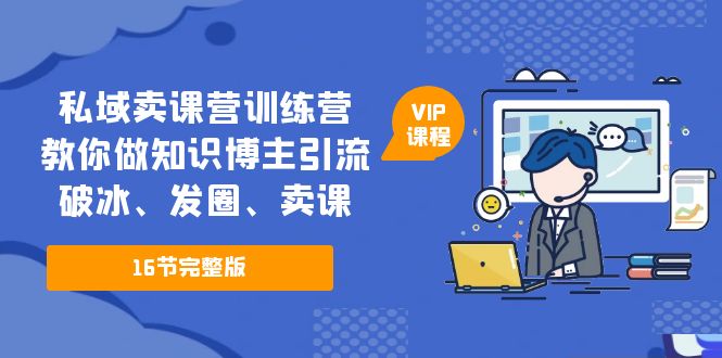 （5503期）私域卖课营训练营：教你做知识博主引流、破冰、发圈、卖课（16节课完整版）-iTZL项目网