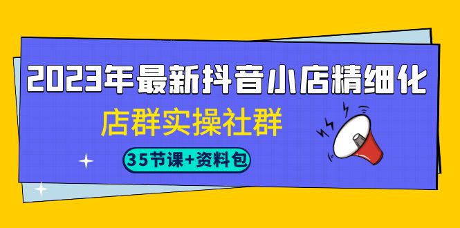 （7042期）2023年最新抖音小店精细化-店群实操社群（35节课+资料包）-iTZL项目网