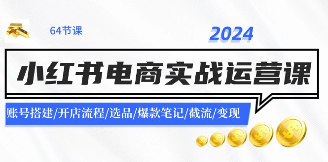 （11827期）2024小红书电商实战运营课：账号搭建/开店流程/选品/爆款笔记/截流/变现-iTZL项目网