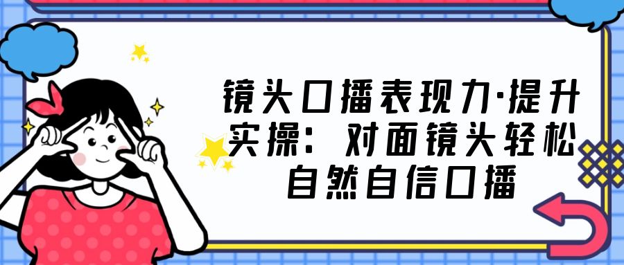 （5047期）镜头口播表现力·提升实操：对面镜头轻松自然自信口播（23节课）-iTZL项目网