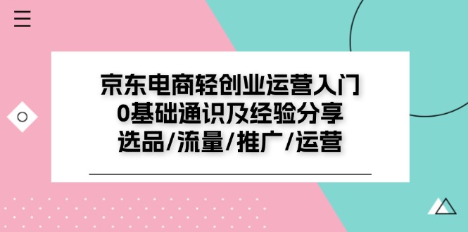 （11569期）京东电商-轻创业运营入门0基础通识及经验分享：选品/流量/推广/运营-iTZL项目网