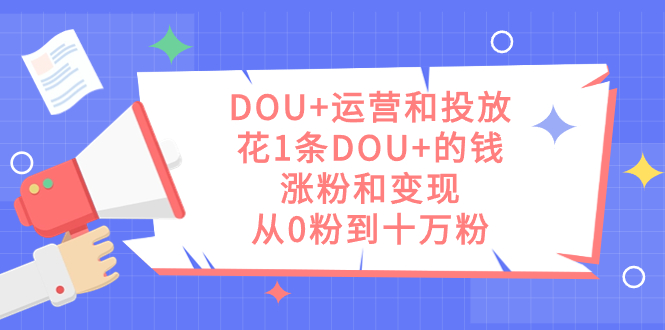 （7475期）DOU+运营和投放，花1条DOU+的钱，涨粉和变现，从0粉到十万粉-iTZL项目网