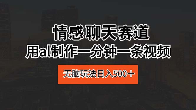 （10254期）情感聊天赛道 用al制作一分钟一条视频 无脑玩法日入500＋-iTZL项目网