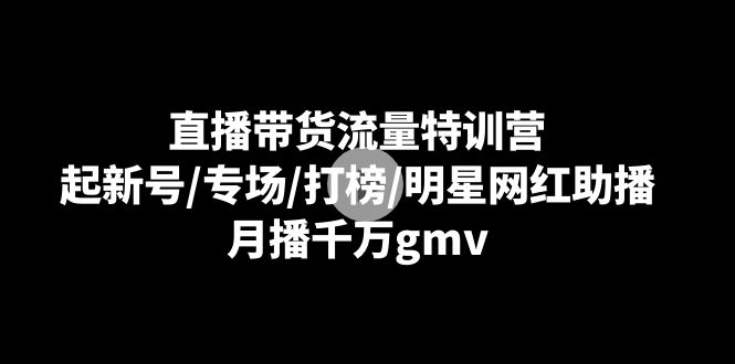 （8852期）直播带货流量特训营：起新号/专场/打榜/明星网红助播，月播千万gmv-iTZL项目网